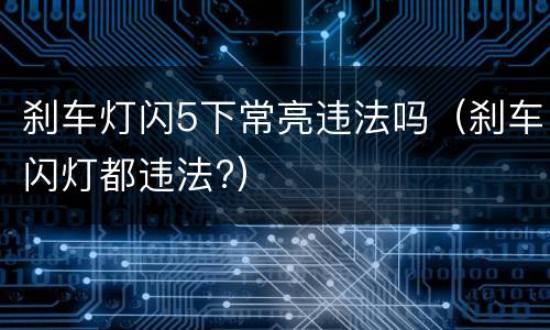 刹车灯闪5下常亮违法吗（刹车闪灯都违法?）