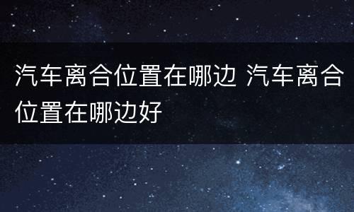 汽车离合位置在哪边 汽车离合位置在哪边好
