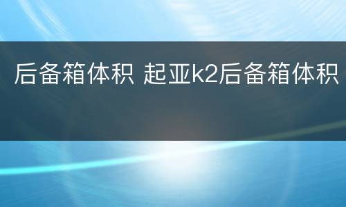 后备箱体积 起亚k2后备箱体积