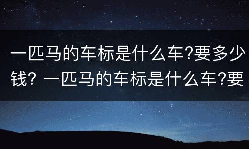 一匹马的车标是什么车?要多少钱? 一匹马的车标是什么车?要多少钱买的