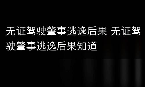 无证驾驶肇事逃逸后果 无证驾驶肇事逃逸后果知道