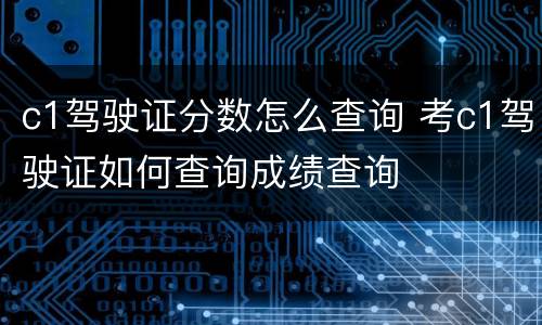 c1驾驶证分数怎么查询 考c1驾驶证如何查询成绩查询