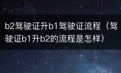 b2驾驶证升b1驾驶证流程（驾驶证b1升b2的流程是怎样）