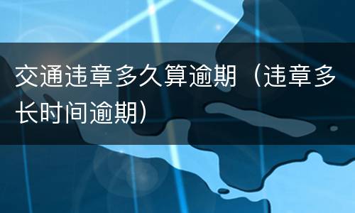 交通违章多久算逾期（违章多长时间逾期）