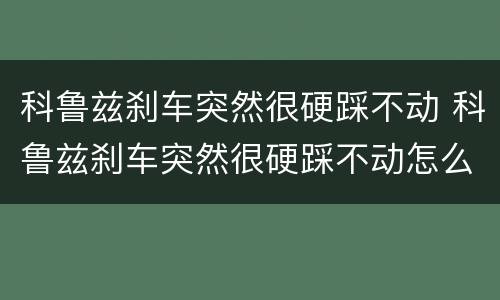 科鲁兹刹车突然很硬踩不动 科鲁兹刹车突然很硬踩不动怎么办