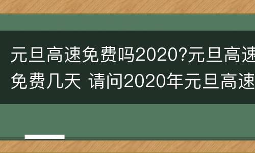 元旦高速免费吗2020?元旦高速免费几天 请问2020年元旦高速免费吗