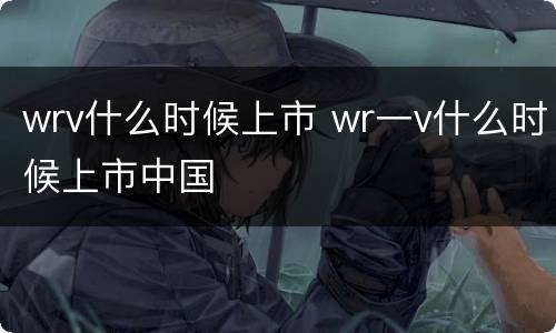 wrv什么时候上市 wr一v什么时候上市中国