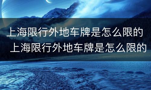 上海限行外地车牌是怎么限的 上海限行外地车牌是怎么限的地图