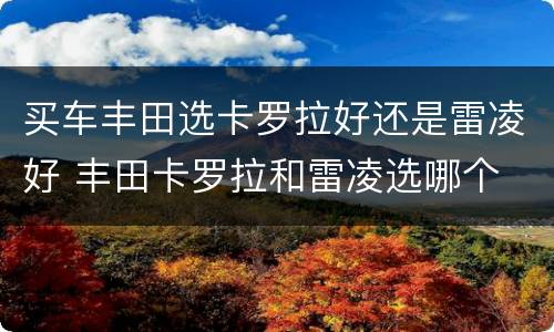 买车丰田选卡罗拉好还是雷凌好 丰田卡罗拉和雷凌选哪个