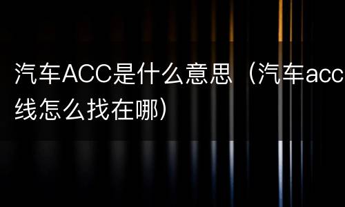 汽车ACC是什么意思（汽车acc线怎么找在哪）