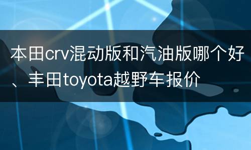 本田crv混动版和汽油版哪个好、丰田toyota越野车报价