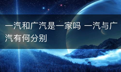 一汽和广汽是一家吗 一汽与广汽有何分别