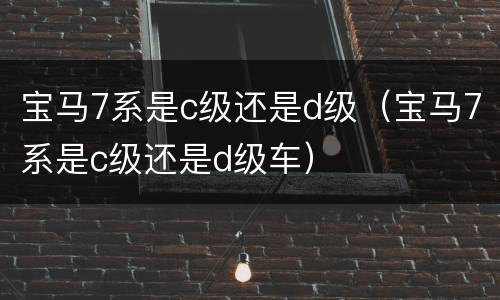 宝马7系是c级还是d级（宝马7系是c级还是d级车）