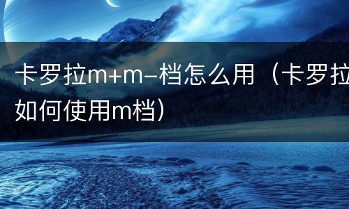 卡罗拉m+m-档怎么用（卡罗拉如何使用m档）