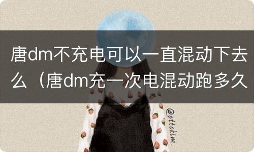 唐dm不充电可以一直混动下去么（唐dm充一次电混动跑多久）