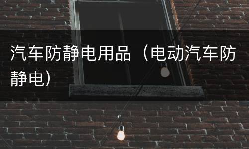 汽车防静电用品（电动汽车防静电）