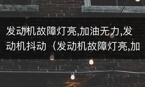 发动机故障灯亮,加油无力,发动机抖动（发动机故障灯亮,加油无力,发动机抖动 重启消失）