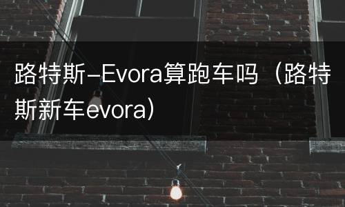 路特斯-Evora算跑车吗（路特斯新车evora）