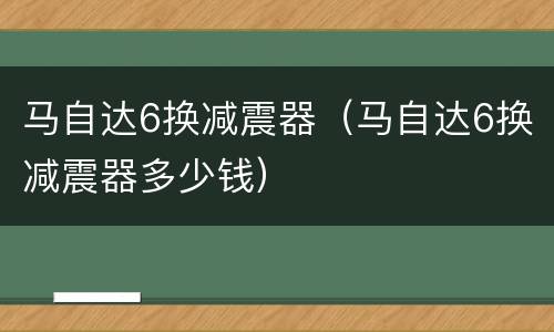 马自达6换减震器（马自达6换减震器多少钱）