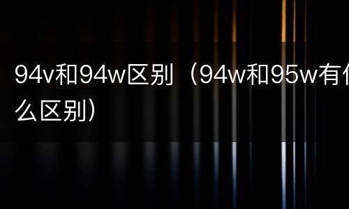 94v和94w区别（94w和95w有什么区别）