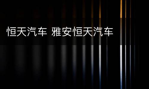 恒天汽车 雅安恒天汽车