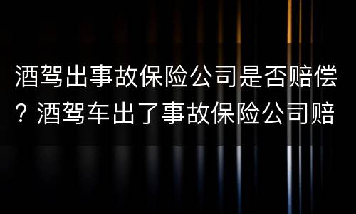酒驾出事故保险公司是否赔偿? 酒驾车出了事故保险公司赔偿吗