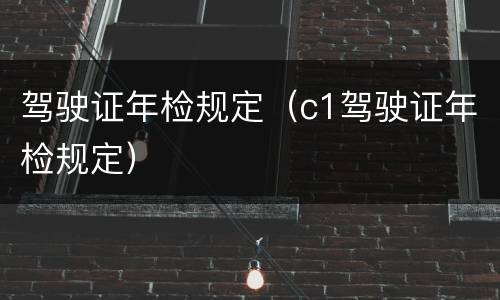 驾驶证年检规定（c1驾驶证年检规定）