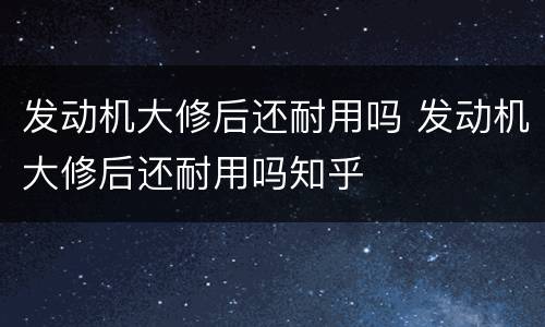 发动机大修后还耐用吗 发动机大修后还耐用吗知乎