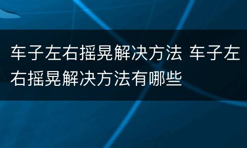车子左右摇晃解决方法 车子左右摇晃解决方法有哪些
