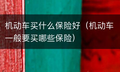机动车买什么保险好（机动车一般要买哪些保险）