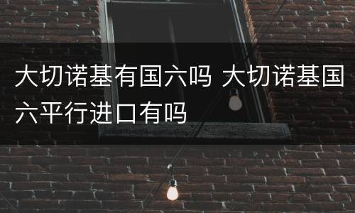 大切诺基有国六吗 大切诺基国六平行进口有吗
