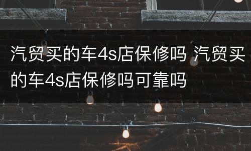 汽贸买的车4s店保修吗 汽贸买的车4s店保修吗可靠吗