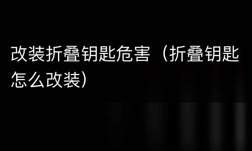 改装折叠钥匙危害（折叠钥匙怎么改装）