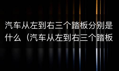 汽车从左到右三个踏板分别是什么（汽车从左到右三个踏板分别是什么车）