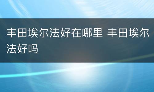 丰田埃尔法好在哪里 丰田埃尔法好吗