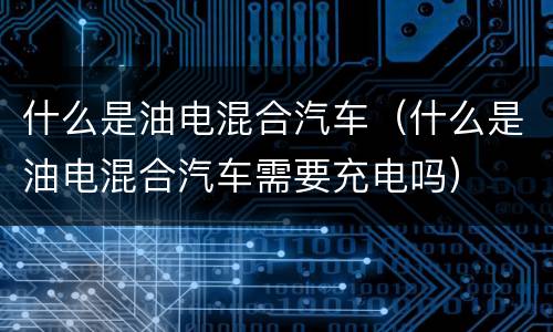 什么是油电混合汽车（什么是油电混合汽车需要充电吗）