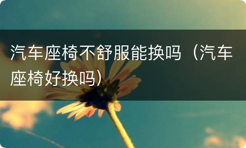 汽车座椅不舒服能换吗（汽车座椅好换吗）
