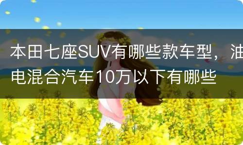 本田七座SUV有哪些款车型，油电混合汽车10万以下有哪些
