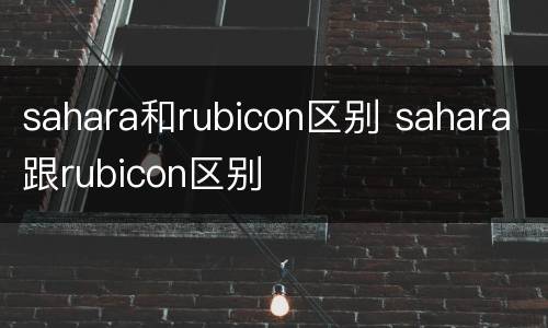sahara和rubicon区别 sahara跟rubicon区别
