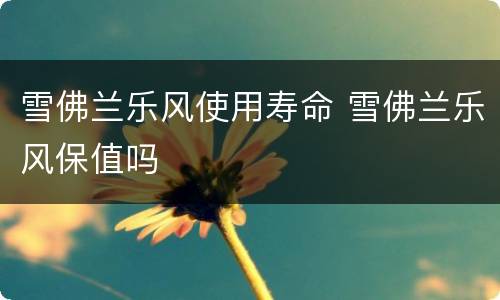 雪佛兰乐风使用寿命 雪佛兰乐风保值吗