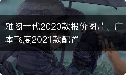 雅阁十代2020款报价图片、广本飞度2021款配置