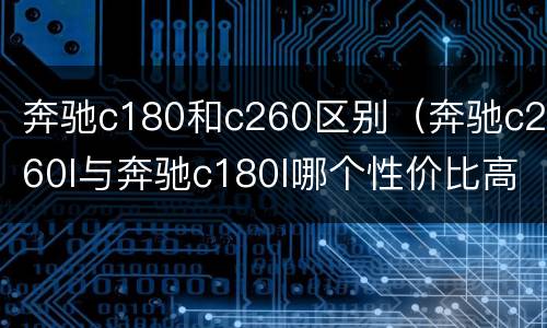 奔驰c180和c260区别（奔驰c260l与奔驰c180l哪个性价比高）