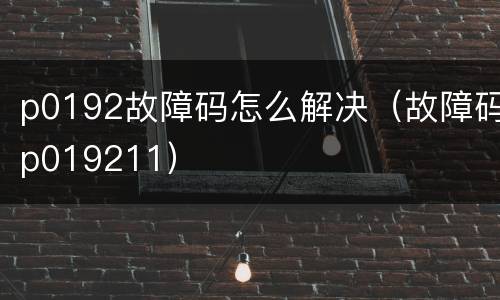 p0192故障码怎么解决（故障码p019211）