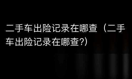 二手车出险记录在哪查（二手车出险记录在哪查?）