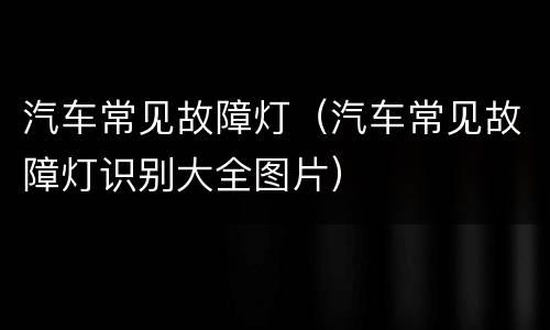 汽车常见故障灯（汽车常见故障灯识别大全图片）