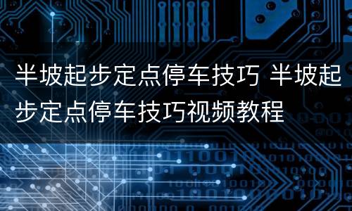 半坡起步定点停车技巧 半坡起步定点停车技巧视频教程