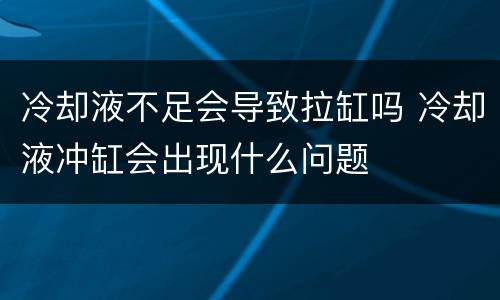 冷却液不足会导致拉缸吗 冷却液冲缸会出现什么问题