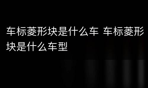 车标菱形块是什么车 车标菱形块是什么车型