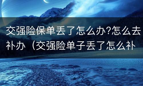 交强险保单丢了怎么办?怎么去补办（交强险单子丢了怎么补办）