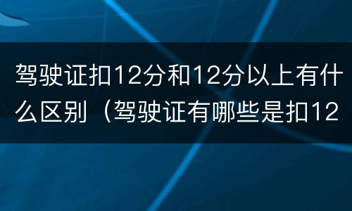 驾驶证扣12分和12分以上有什么区别（驾驶证有哪些是扣12分的）